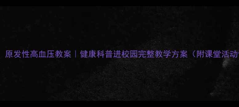 图片 🔥必看！原发性高血压教案｜健康科普进校园完整教学方案（附课堂活动设计）1