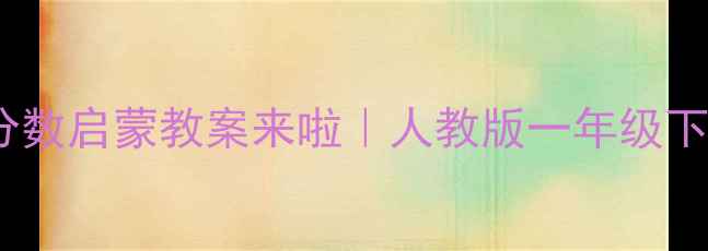 图片 🔥必看！小学数学分数启蒙教案来啦｜人教版一年级下册分数的初步认识1