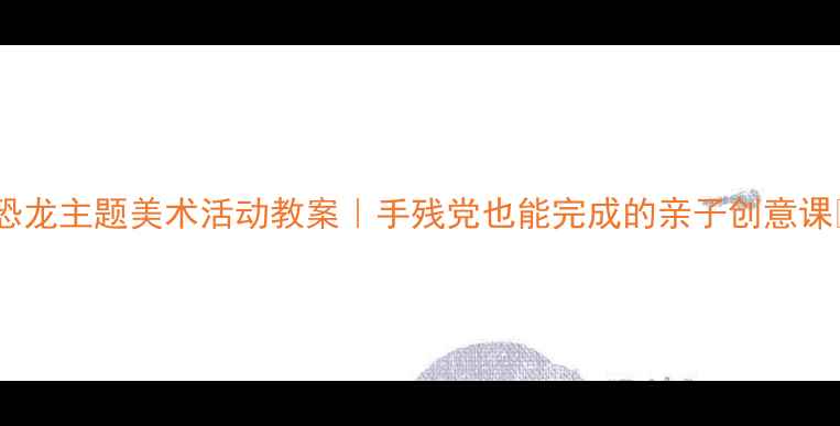 图片 🔥恐龙主题美术活动教案｜手残党也能完成的亲子创意课✨2