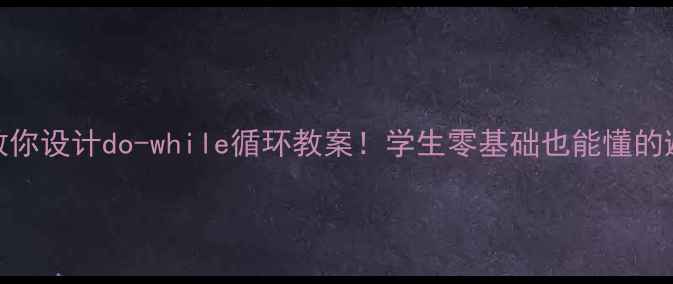 图片 🔥手把手教你设计do-while循环教案！学生零基础也能懂的避坑指南📚