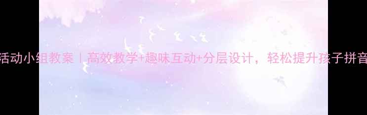 图片 🔥拼音活动小组教案｜高效教学+趣味互动+分层设计，轻松提升孩子拼音能力！