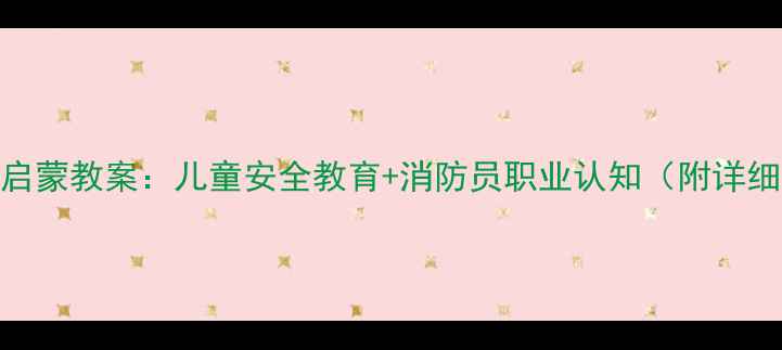 图片 🔥消防员职业启蒙教案：儿童安全教育+消防员职业认知（附详细教学方案）🔥