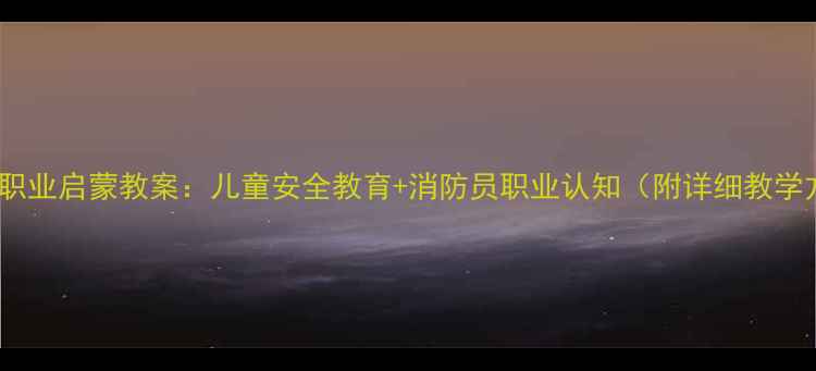 图片 🔥消防员职业启蒙教案：儿童安全教育+消防员职业认知（附详细教学方案）🔥1