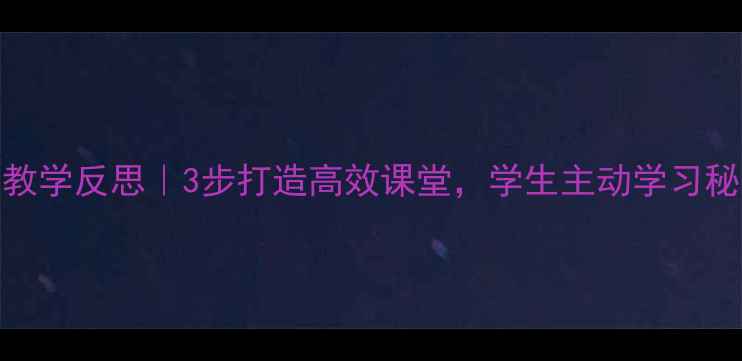 图片 🔥爆款教案教学反思｜3步打造高效课堂，学生主动学习秘籍大公开！