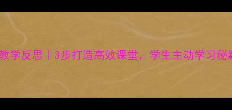 图片 🔥爆款教案教学反思｜3步打造高效课堂，学生主动学习秘籍大公开！1