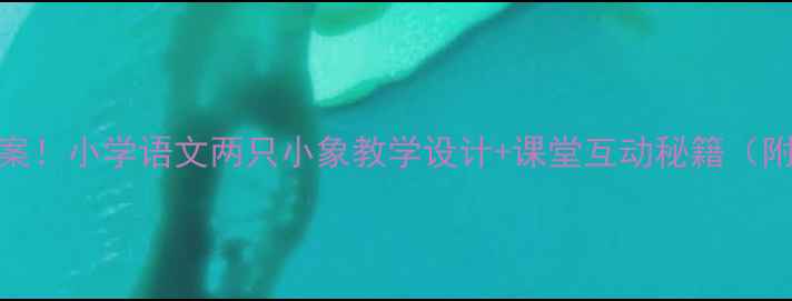 图片 🔥爆款教案！小学语文两只小象教学设计+课堂互动秘籍（附资源包）