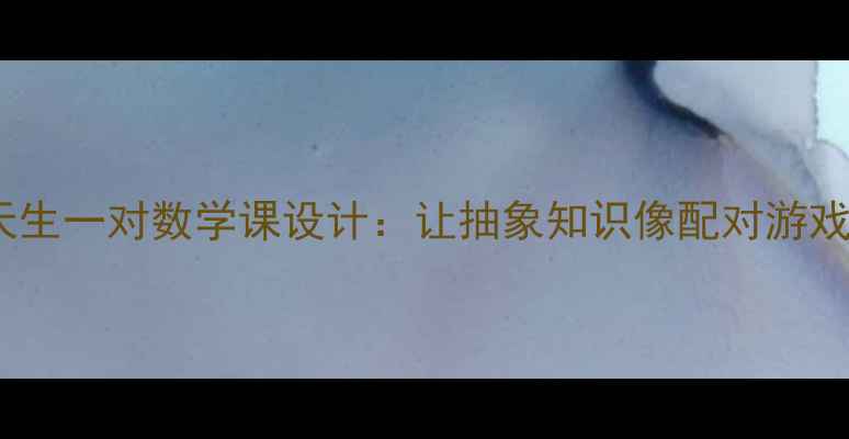 图片 🔥爆款教案｜天生一对数学课设计：让抽象知识像配对游戏一样上瘾！🔥1