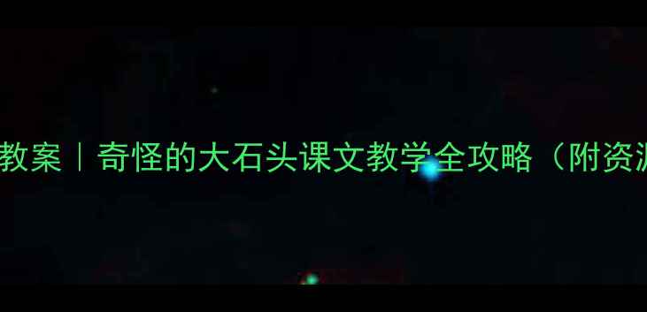 图片 🔥爆款教案｜奇怪的大石头课文教学全攻略（附资源包）1
