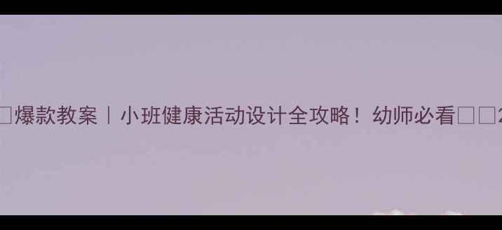 图片 🔥爆款教案｜小班健康活动设计全攻略！幼师必看👶✨2