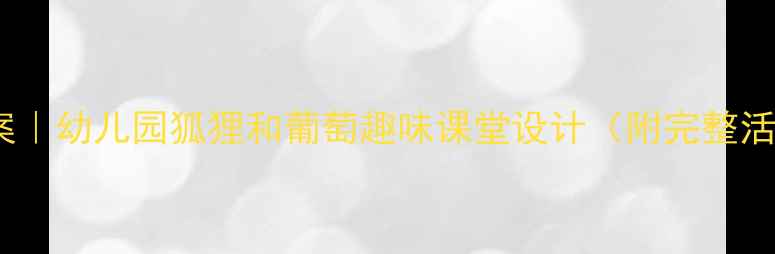 图片 🔥爆款教案｜幼儿园狐狸和葡萄趣味课堂设计（附完整活动方案）2