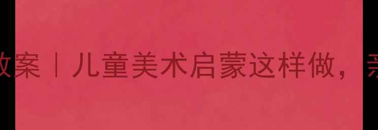 图片 🔥生活小主人美术教案｜儿童美术启蒙这样做，亲子互动超有趣！✨