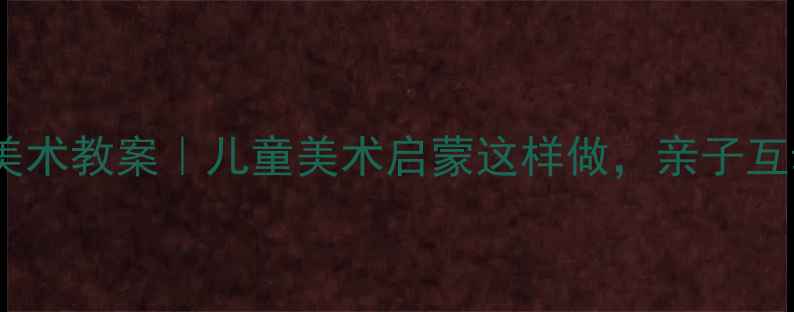 图片 🔥生活小主人美术教案｜儿童美术启蒙这样做，亲子互动超有趣！✨1