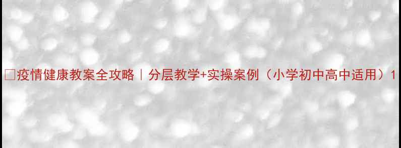 图片 🔥疫情健康教案全攻略｜分层教学+实操案例（小学初中高中适用）1