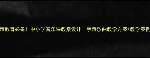 图片 🔥禁毒教育必备！中小学音乐课教案设计｜禁毒歌曲教学方案+教学案例分享