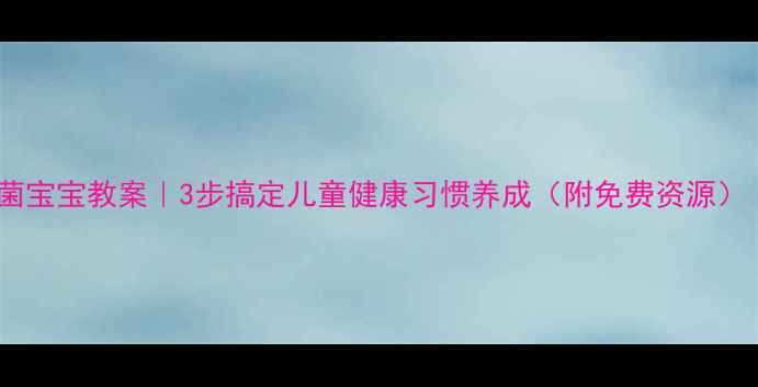图片 🔥赶走细菌宝宝教案｜3步搞定儿童健康习惯养成（附免费资源）｜🍼👶🏻1