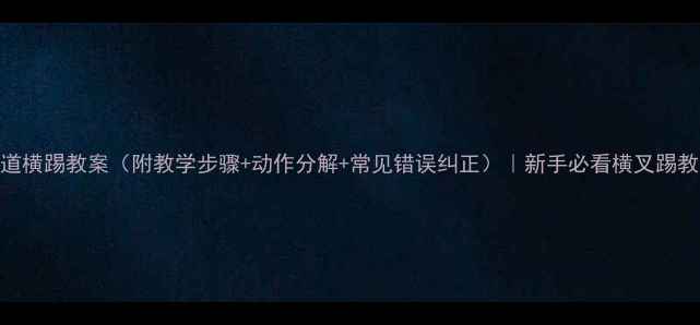 图片 🔥跆拳道横踢教案（附教学步骤+动作分解+常见错误纠正）｜新手必看横叉踢教学指南