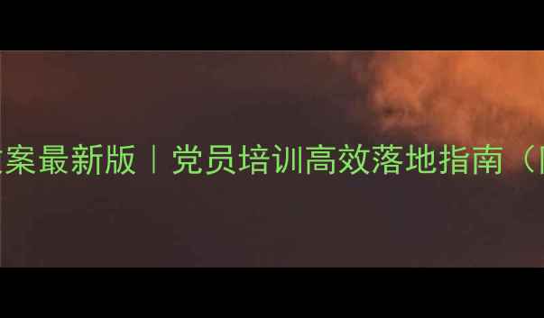 图片 🔥部队党课教育教案最新版｜党员培训高效落地指南（附20+实用案例）1