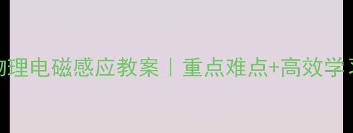 图片 🔥高二物理电磁感应教案｜重点难点+高效学习指南🔥