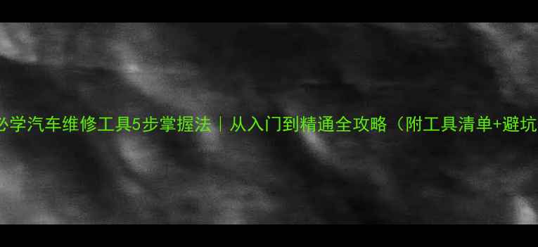 图片 🔧新手必学汽车维修工具5步掌握法｜从入门到精通全攻略（附工具清单+避坑指南）2