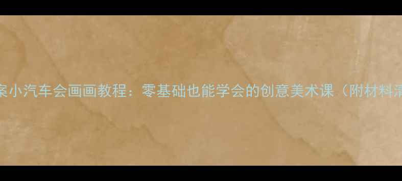 图片 🚗儿童绘画教案小汽车会画画教程：零基础也能学会的创意美术课（附材料清单+步骤图）1