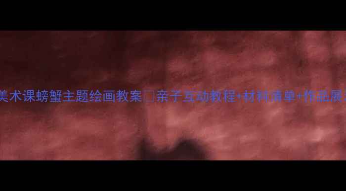 图片 🦀幼儿园小班美术课螃蟹主题绘画教案🦀亲子互动教程+材料清单+作品展示（附视频）1