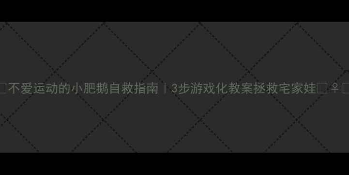 图片 🦢不爱运动的小肥鹅自救指南｜3步游戏化教案拯救宅家娃🏃♀️