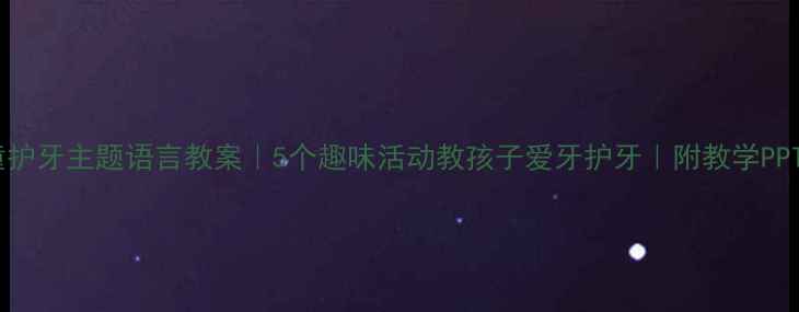 图片 🦷儿童护牙主题语言教案｜5个趣味活动教孩子爱牙护牙｜附教学PPT+儿歌