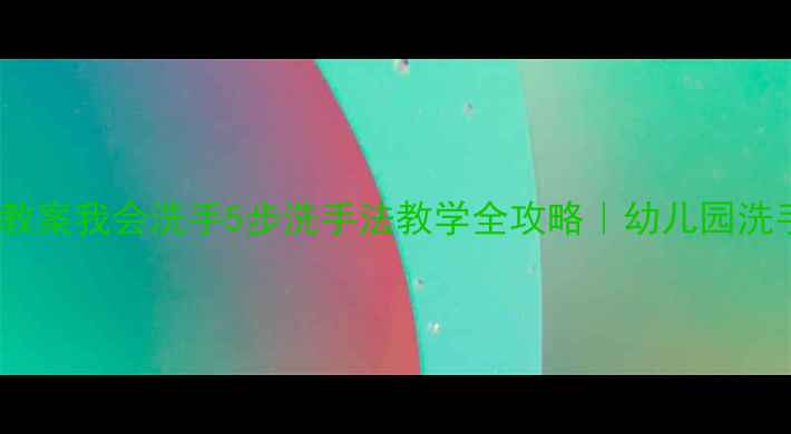 图片 🧼小班健康教案我会洗手5步洗手法教学全攻略｜幼儿园洗手课程模板2